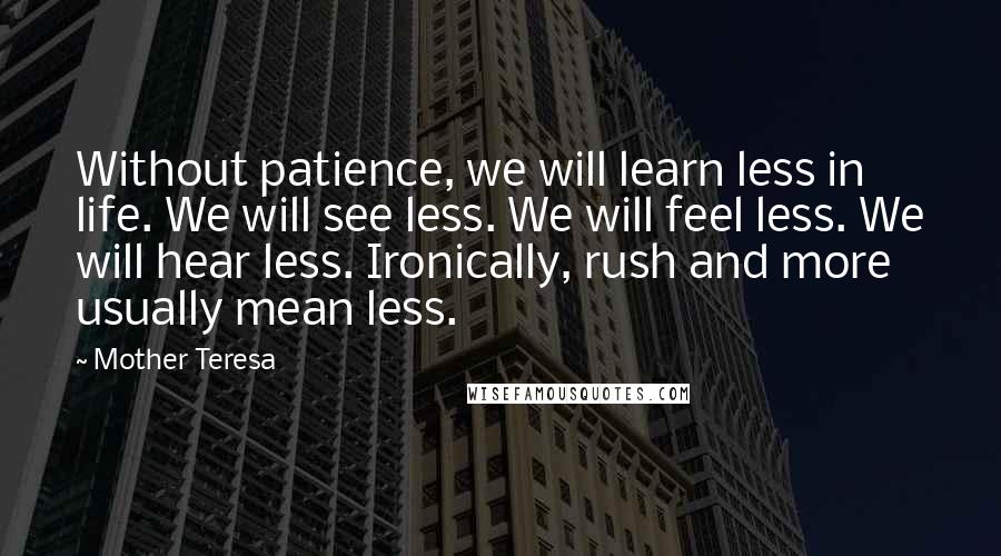 Mother Teresa Quotes: Without patience, we will learn less in life. We will see less. We will feel less. We will hear less. Ironically, rush and more usually mean less.