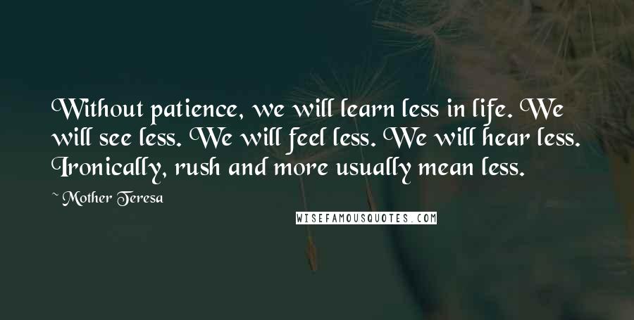 Mother Teresa Quotes: Without patience, we will learn less in life. We will see less. We will feel less. We will hear less. Ironically, rush and more usually mean less.