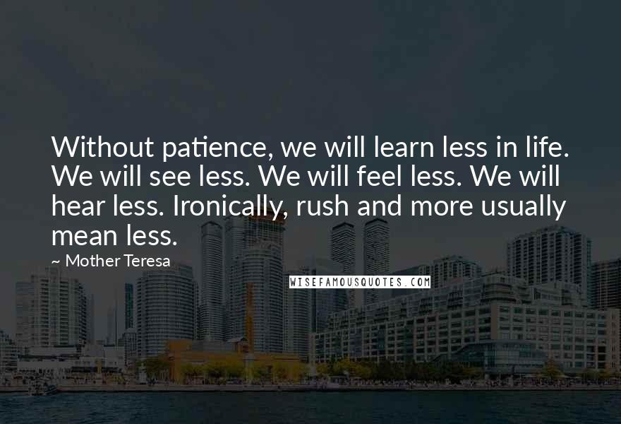 Mother Teresa Quotes: Without patience, we will learn less in life. We will see less. We will feel less. We will hear less. Ironically, rush and more usually mean less.