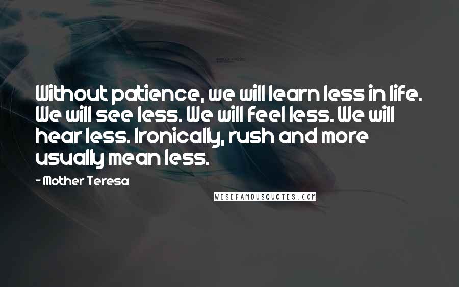 Mother Teresa Quotes: Without patience, we will learn less in life. We will see less. We will feel less. We will hear less. Ironically, rush and more usually mean less.