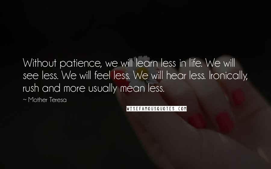 Mother Teresa Quotes: Without patience, we will learn less in life. We will see less. We will feel less. We will hear less. Ironically, rush and more usually mean less.