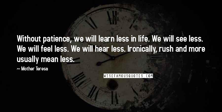 Mother Teresa Quotes: Without patience, we will learn less in life. We will see less. We will feel less. We will hear less. Ironically, rush and more usually mean less.