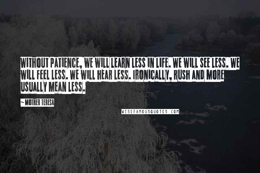 Mother Teresa Quotes: Without patience, we will learn less in life. We will see less. We will feel less. We will hear less. Ironically, rush and more usually mean less.