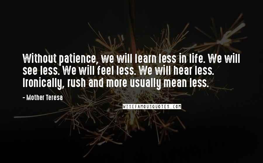 Mother Teresa Quotes: Without patience, we will learn less in life. We will see less. We will feel less. We will hear less. Ironically, rush and more usually mean less.