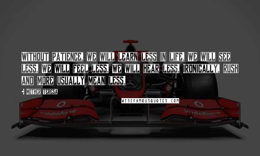 Mother Teresa Quotes: Without patience, we will learn less in life. We will see less. We will feel less. We will hear less. Ironically, rush and more usually mean less.