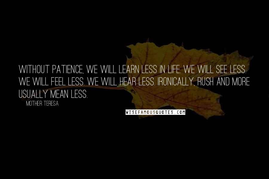 Mother Teresa Quotes: Without patience, we will learn less in life. We will see less. We will feel less. We will hear less. Ironically, rush and more usually mean less.