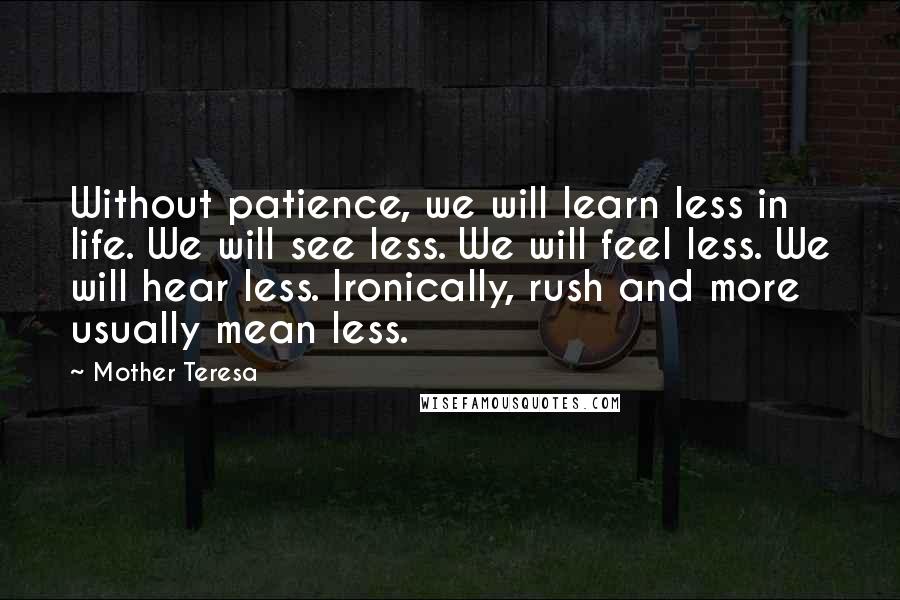 Mother Teresa Quotes: Without patience, we will learn less in life. We will see less. We will feel less. We will hear less. Ironically, rush and more usually mean less.