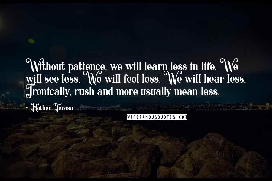 Mother Teresa Quotes: Without patience, we will learn less in life. We will see less. We will feel less. We will hear less. Ironically, rush and more usually mean less.