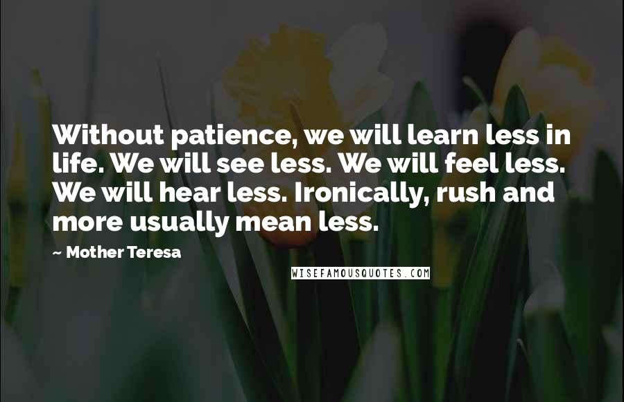 Mother Teresa Quotes: Without patience, we will learn less in life. We will see less. We will feel less. We will hear less. Ironically, rush and more usually mean less.