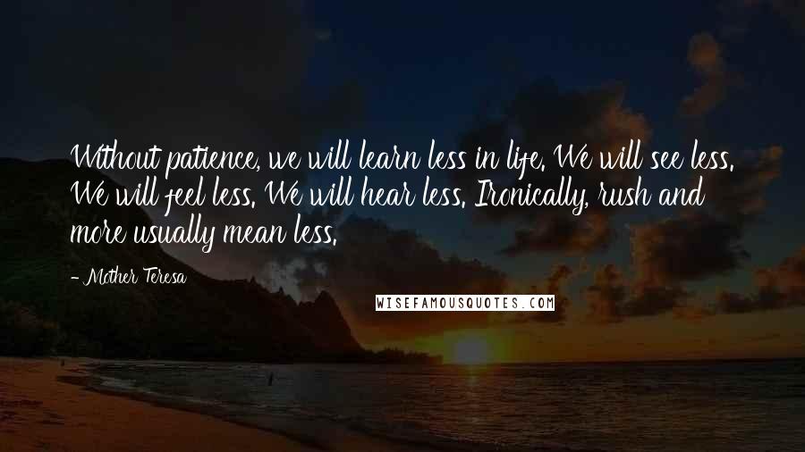 Mother Teresa Quotes: Without patience, we will learn less in life. We will see less. We will feel less. We will hear less. Ironically, rush and more usually mean less.