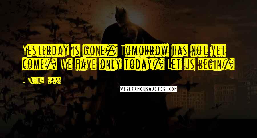 Mother Teresa Quotes: Yesterday is gone. Tomorrow has not yet come. We have only today. Let us begin.