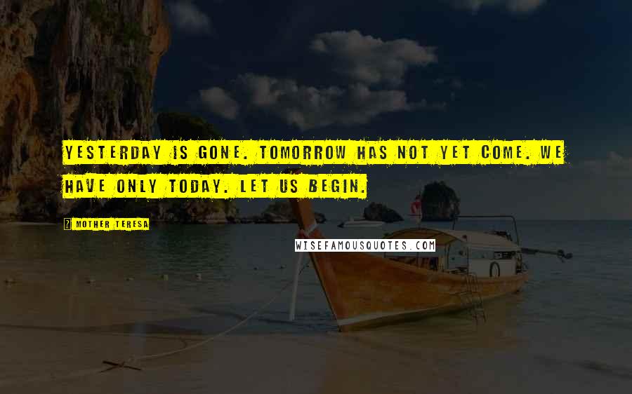 Mother Teresa Quotes: Yesterday is gone. Tomorrow has not yet come. We have only today. Let us begin.