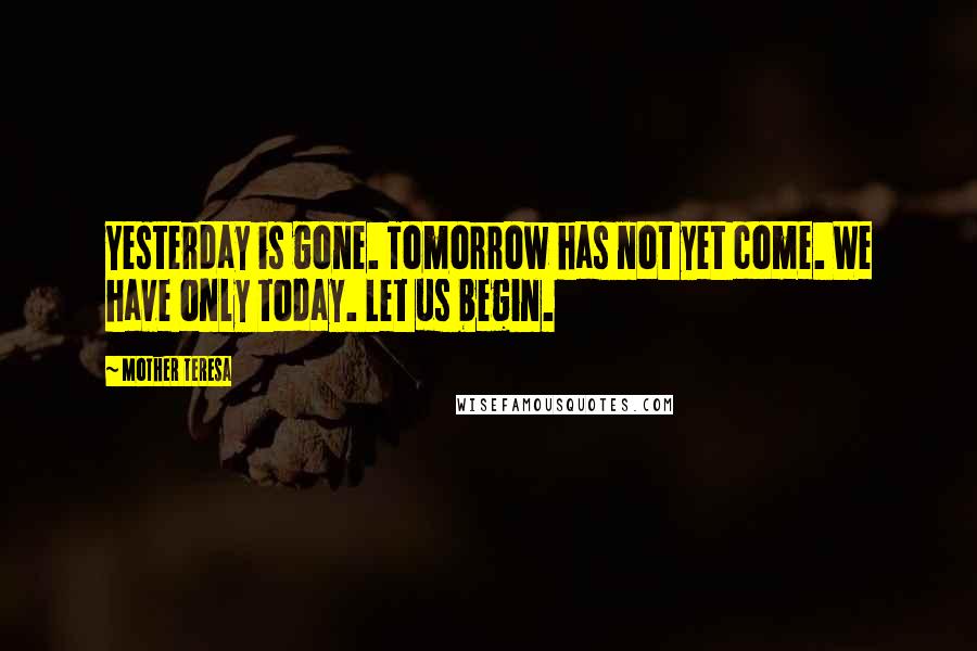 Mother Teresa Quotes: Yesterday is gone. Tomorrow has not yet come. We have only today. Let us begin.