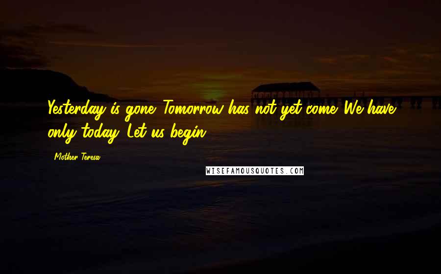 Mother Teresa Quotes: Yesterday is gone. Tomorrow has not yet come. We have only today. Let us begin.