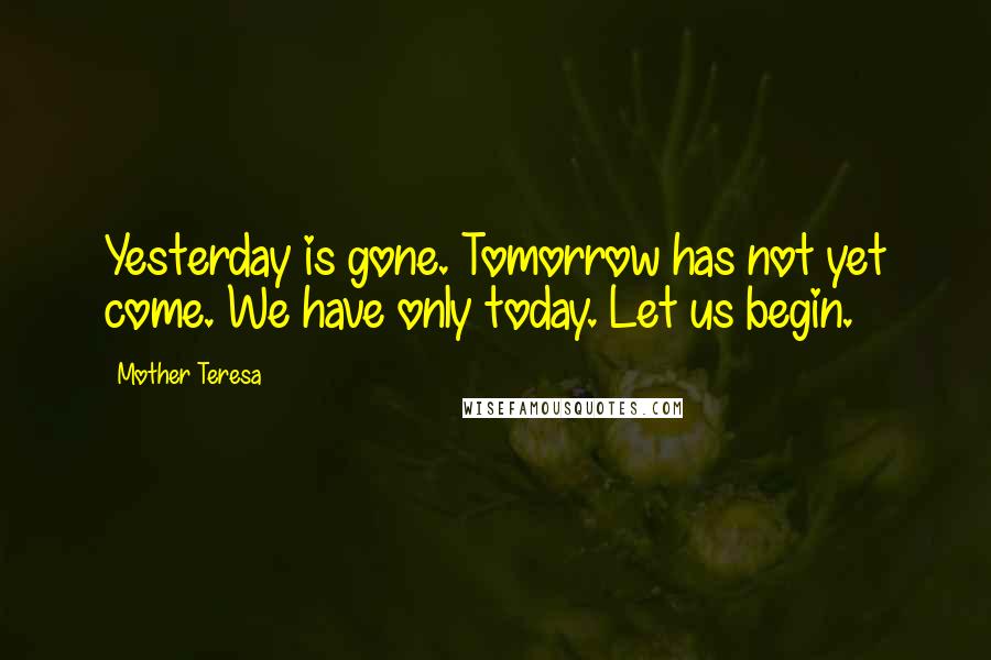 Mother Teresa Quotes: Yesterday is gone. Tomorrow has not yet come. We have only today. Let us begin.