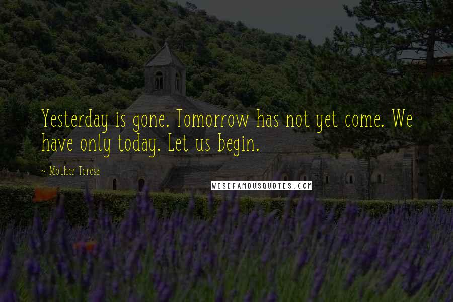 Mother Teresa Quotes: Yesterday is gone. Tomorrow has not yet come. We have only today. Let us begin.