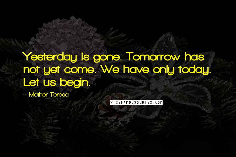 Mother Teresa Quotes: Yesterday is gone. Tomorrow has not yet come. We have only today. Let us begin.