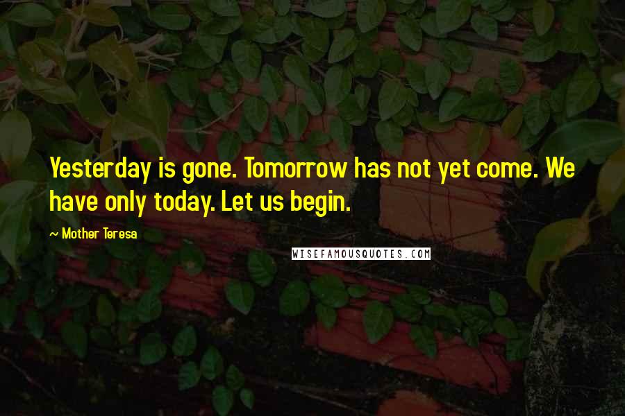 Mother Teresa Quotes: Yesterday is gone. Tomorrow has not yet come. We have only today. Let us begin.