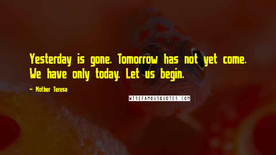 Mother Teresa Quotes: Yesterday is gone. Tomorrow has not yet come. We have only today. Let us begin.