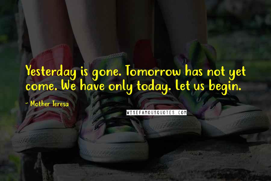 Mother Teresa Quotes: Yesterday is gone. Tomorrow has not yet come. We have only today. Let us begin.