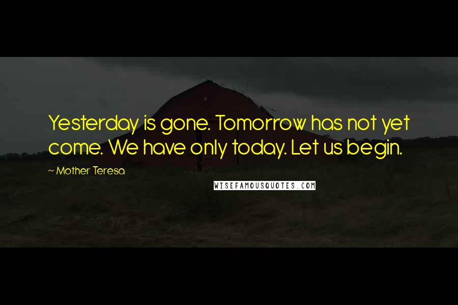 Mother Teresa Quotes: Yesterday is gone. Tomorrow has not yet come. We have only today. Let us begin.