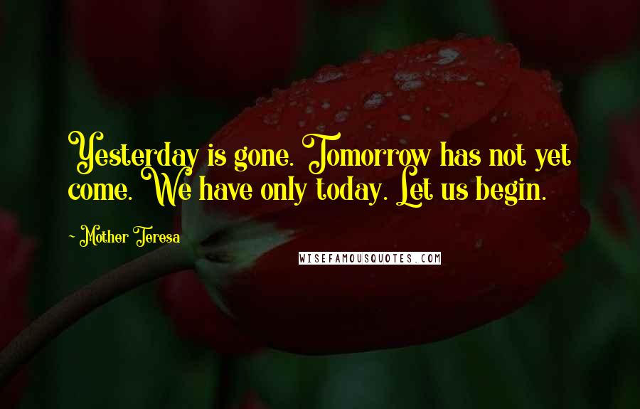 Mother Teresa Quotes: Yesterday is gone. Tomorrow has not yet come. We have only today. Let us begin.