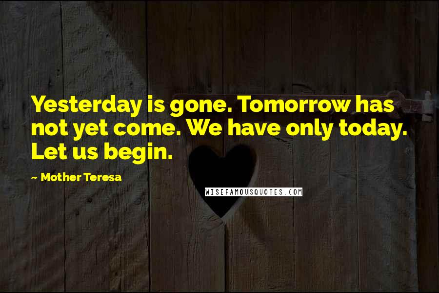 Mother Teresa Quotes: Yesterday is gone. Tomorrow has not yet come. We have only today. Let us begin.