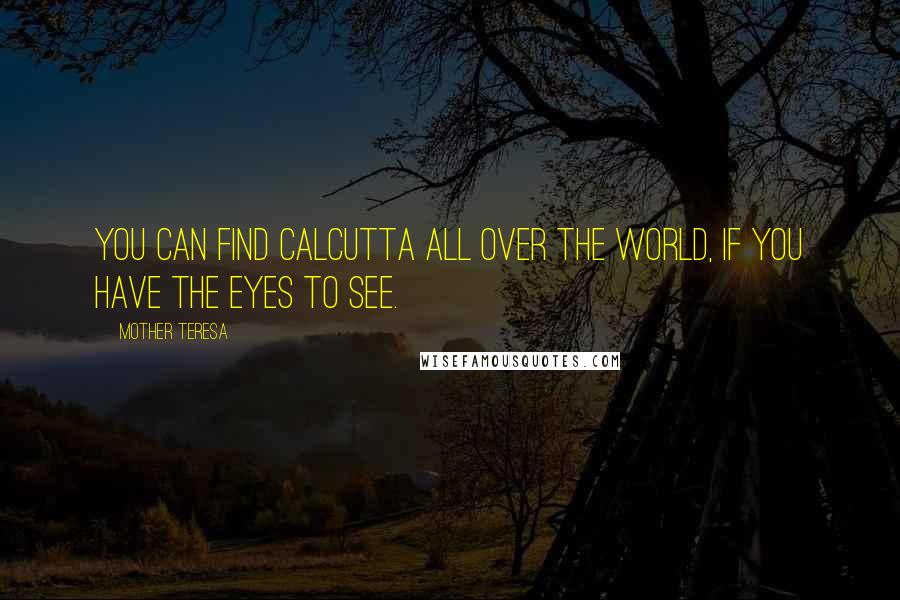 Mother Teresa Quotes: You can find Calcutta all over the world, if you have the eyes to see.