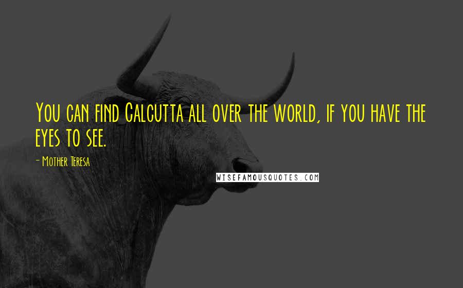 Mother Teresa Quotes: You can find Calcutta all over the world, if you have the eyes to see.