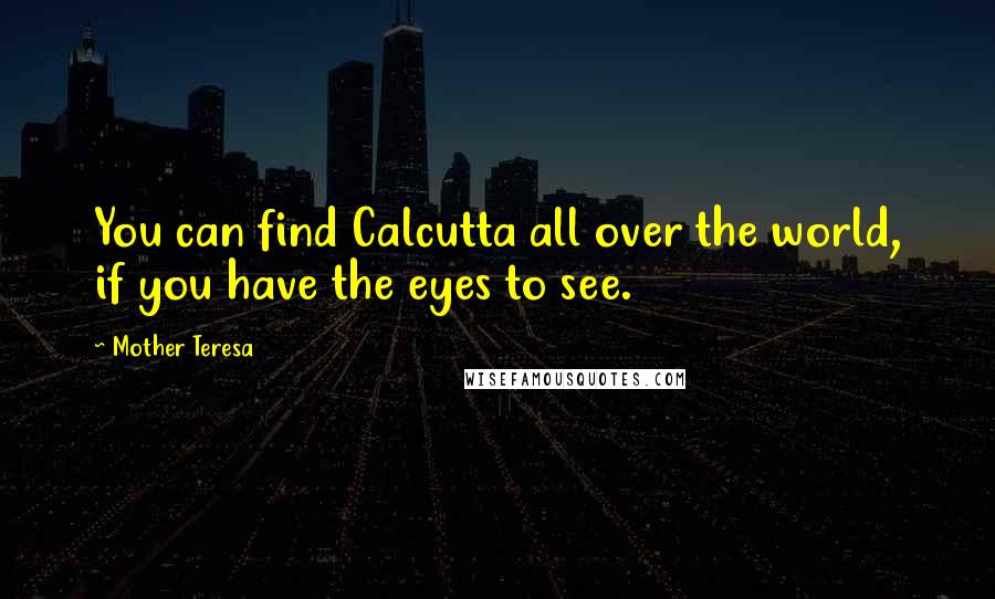 Mother Teresa Quotes: You can find Calcutta all over the world, if you have the eyes to see.
