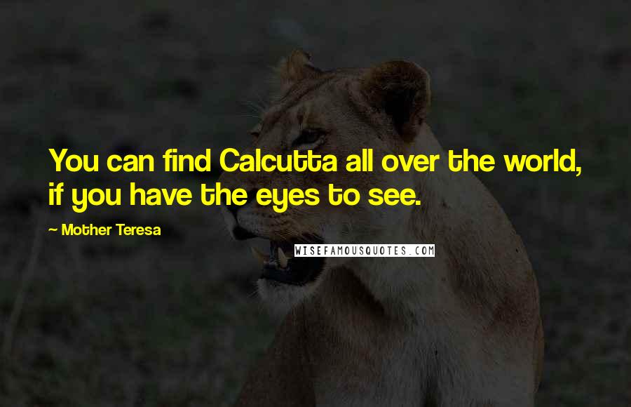 Mother Teresa Quotes: You can find Calcutta all over the world, if you have the eyes to see.