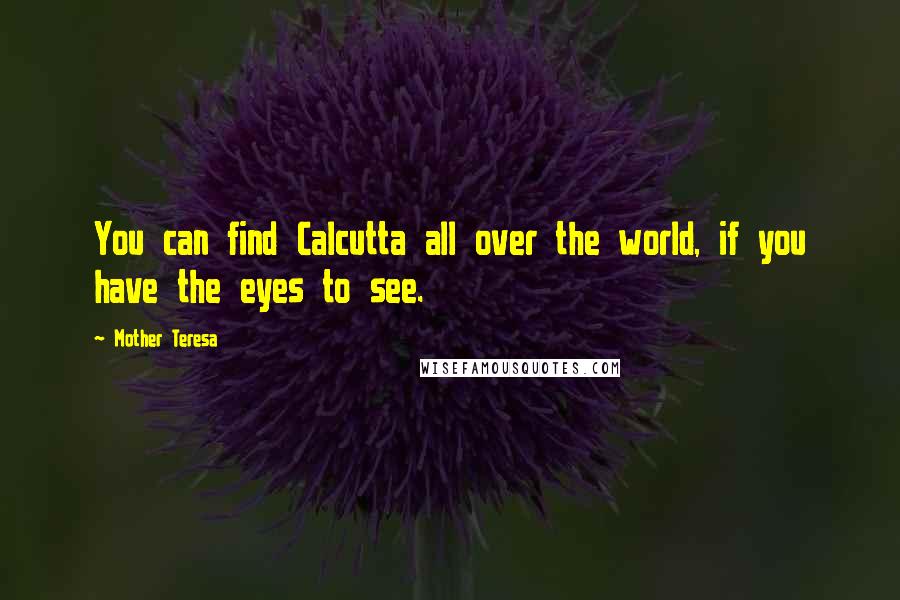 Mother Teresa Quotes: You can find Calcutta all over the world, if you have the eyes to see.
