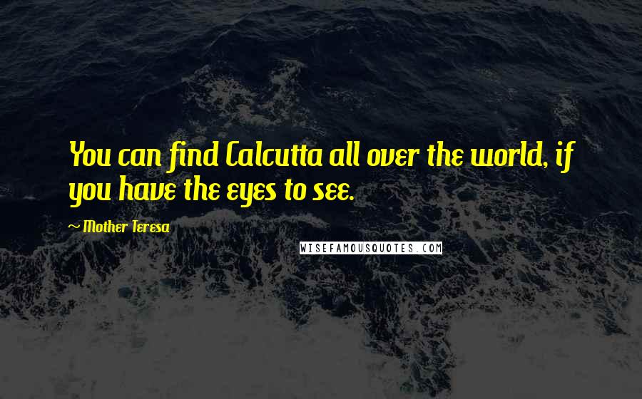 Mother Teresa Quotes: You can find Calcutta all over the world, if you have the eyes to see.