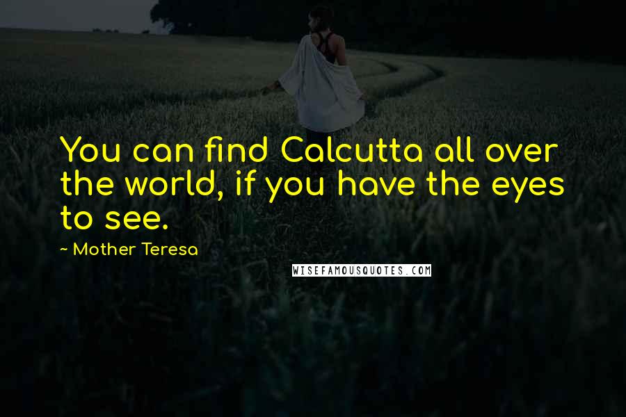 Mother Teresa Quotes: You can find Calcutta all over the world, if you have the eyes to see.