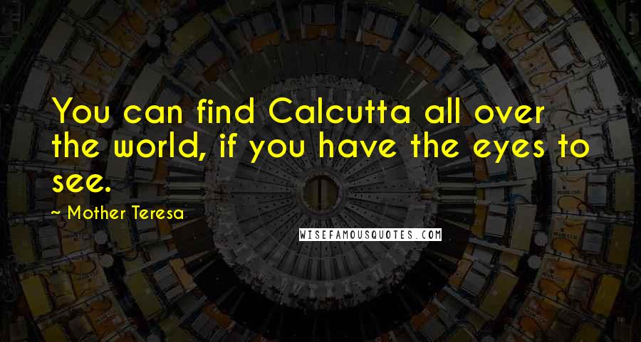 Mother Teresa Quotes: You can find Calcutta all over the world, if you have the eyes to see.