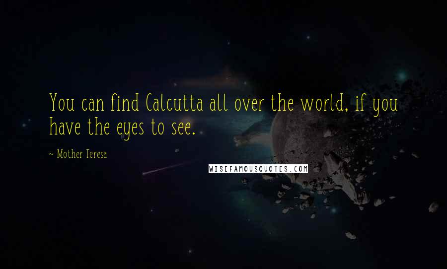 Mother Teresa Quotes: You can find Calcutta all over the world, if you have the eyes to see.