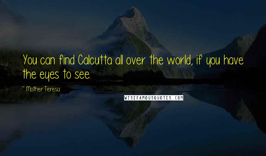Mother Teresa Quotes: You can find Calcutta all over the world, if you have the eyes to see.