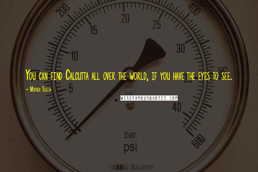 Mother Teresa Quotes: You can find Calcutta all over the world, if you have the eyes to see.