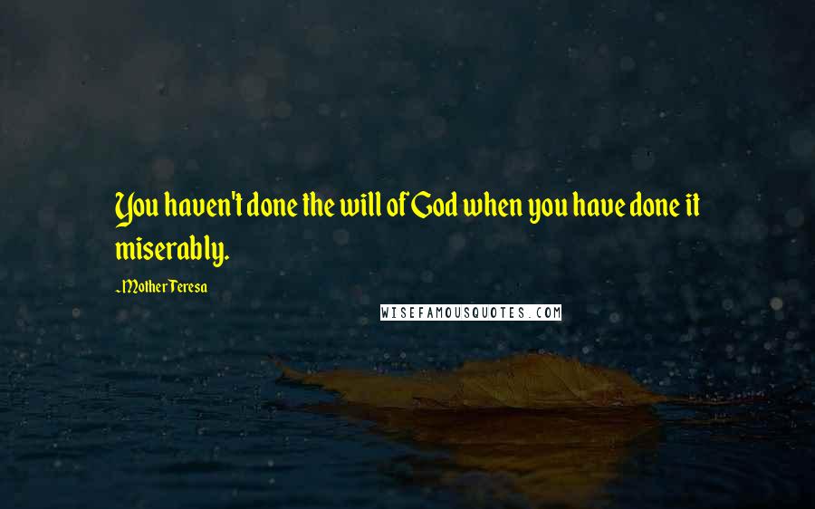 Mother Teresa Quotes: You haven't done the will of God when you have done it miserably.