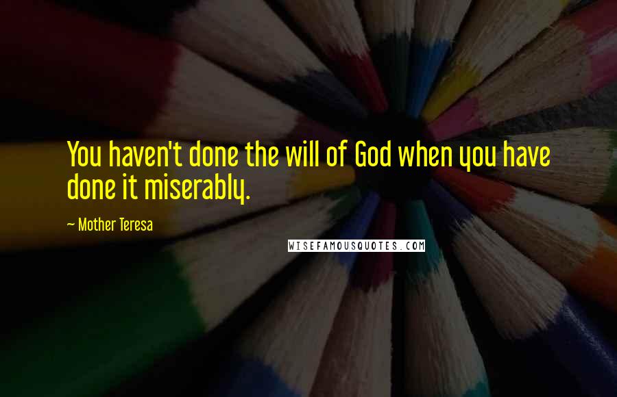 Mother Teresa Quotes: You haven't done the will of God when you have done it miserably.