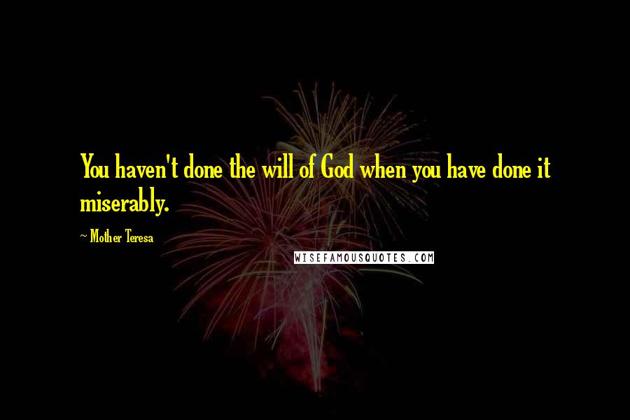 Mother Teresa Quotes: You haven't done the will of God when you have done it miserably.