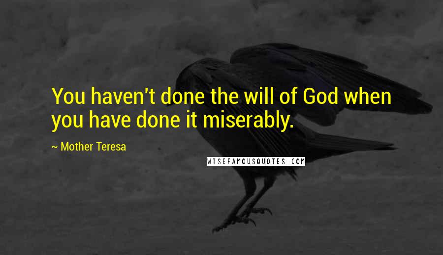 Mother Teresa Quotes: You haven't done the will of God when you have done it miserably.