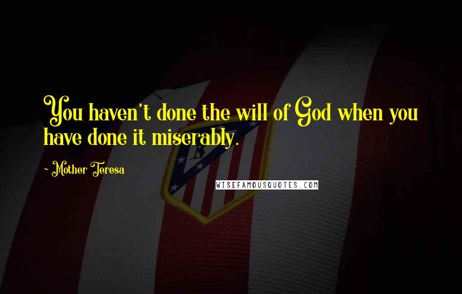 Mother Teresa Quotes: You haven't done the will of God when you have done it miserably.