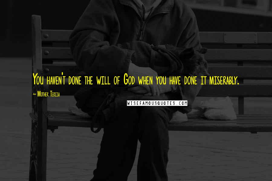 Mother Teresa Quotes: You haven't done the will of God when you have done it miserably.