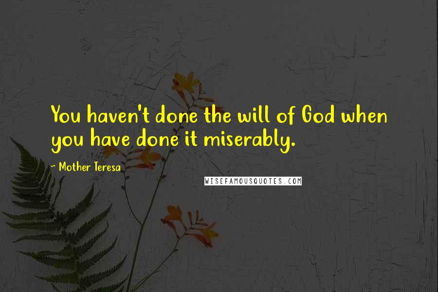 Mother Teresa Quotes: You haven't done the will of God when you have done it miserably.