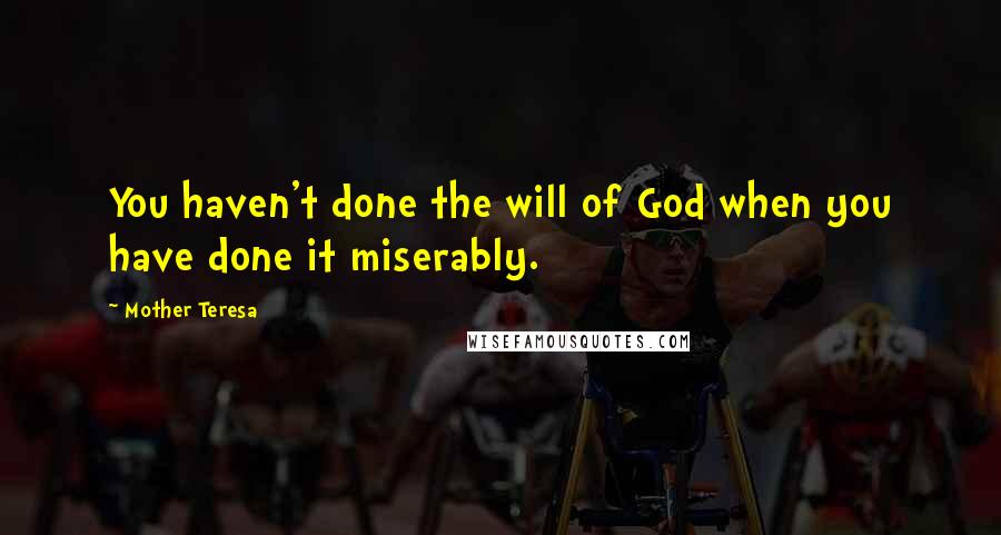 Mother Teresa Quotes: You haven't done the will of God when you have done it miserably.