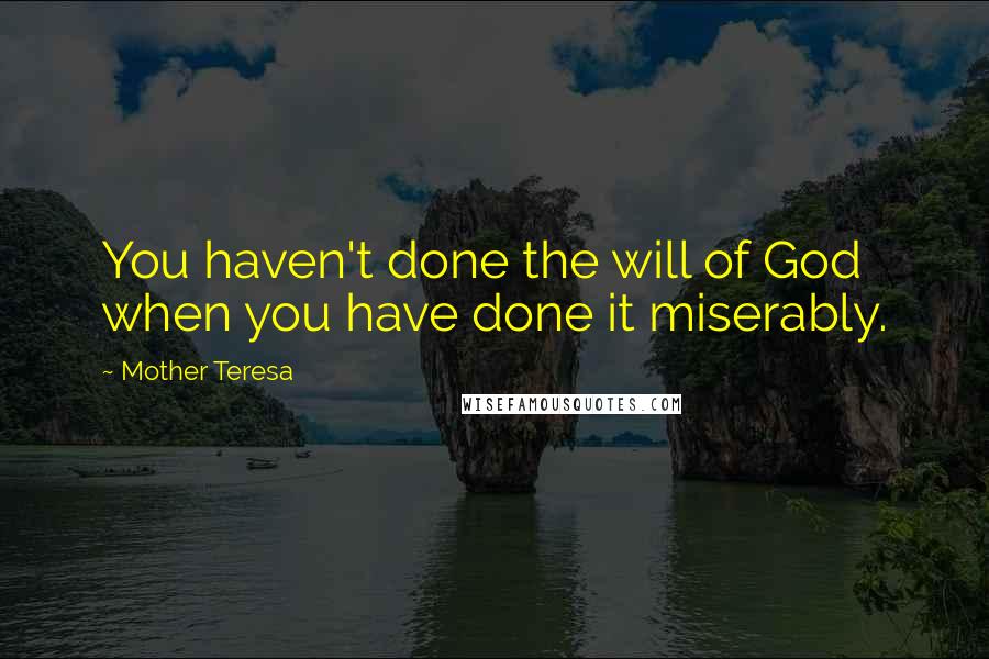 Mother Teresa Quotes: You haven't done the will of God when you have done it miserably.