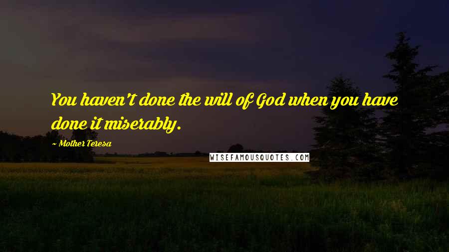 Mother Teresa Quotes: You haven't done the will of God when you have done it miserably.