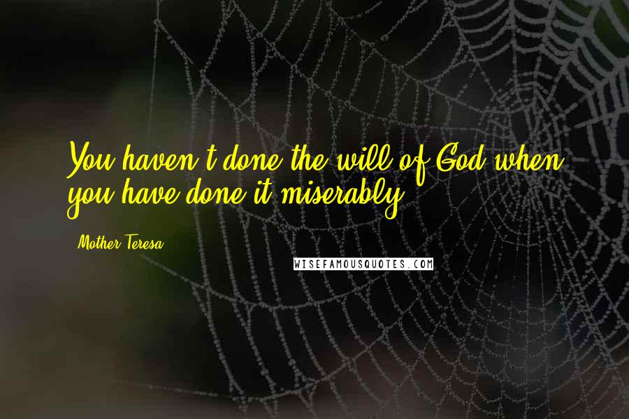 Mother Teresa Quotes: You haven't done the will of God when you have done it miserably.