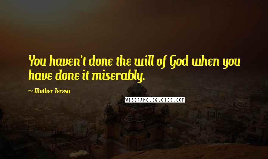 Mother Teresa Quotes: You haven't done the will of God when you have done it miserably.